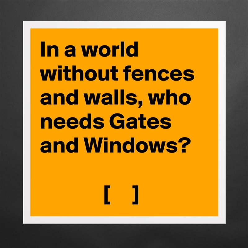 In a world without fences and walls, who needs Gates and Windows?

              [     ] Matte White Poster Print Statement Custom 