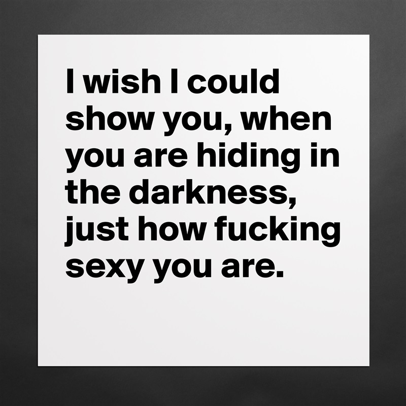 I wish I could show you, when you are hiding in the darkness, just how fucking sexy you are.
 Matte White Poster Print Statement Custom 