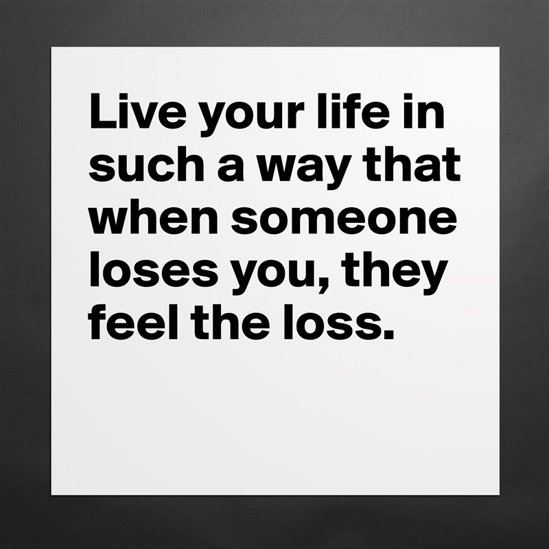 Live your life in such a way that when someone loses you, they feel the loss.

 Matte White Poster Print Statement Custom 