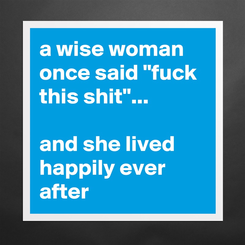 a wise woman once said "fuck this shit"... 

and she lived happily ever after Matte White Poster Print Statement Custom 