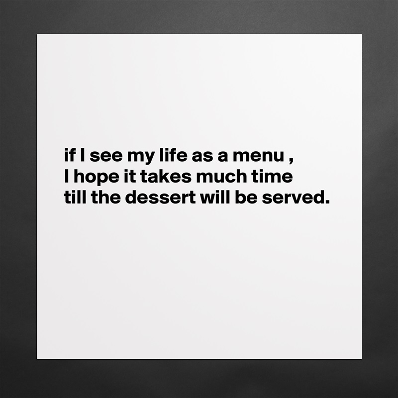 



if I see my life as a menu , 
I hope it takes much time 
till the dessert will be served.




 Matte White Poster Print Statement Custom 