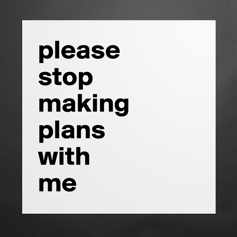 please 
stop 
making plans 
with 
me  Matte White Poster Print Statement Custom 