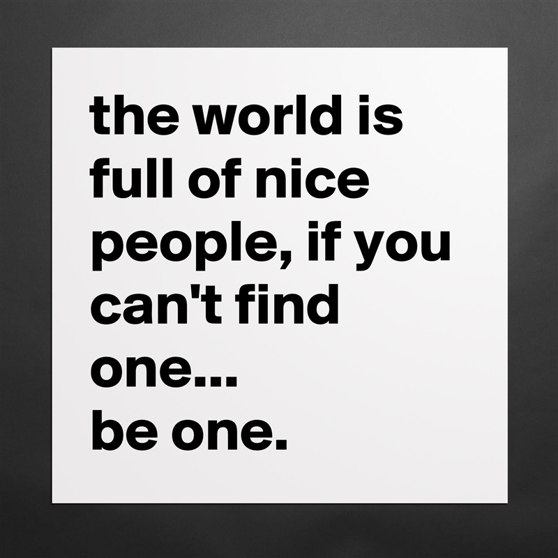 the world is full of nice people, if you can't find one...
be one. Matte White Poster Print Statement Custom 