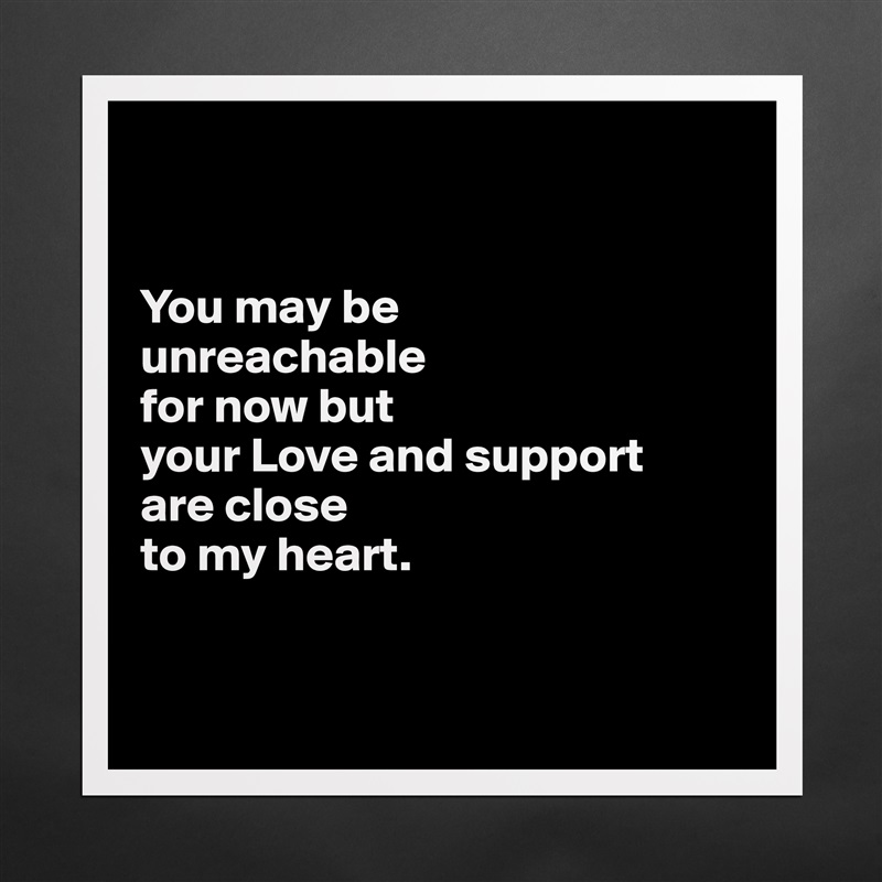 


You may be 
unreachable 
for now but 
your Love and support 
are close 
to my heart.


 Matte White Poster Print Statement Custom 