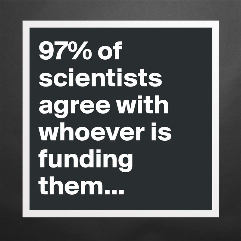 97% of scientists agree with whoever is funding them... Matte White Poster Print Statement Custom 