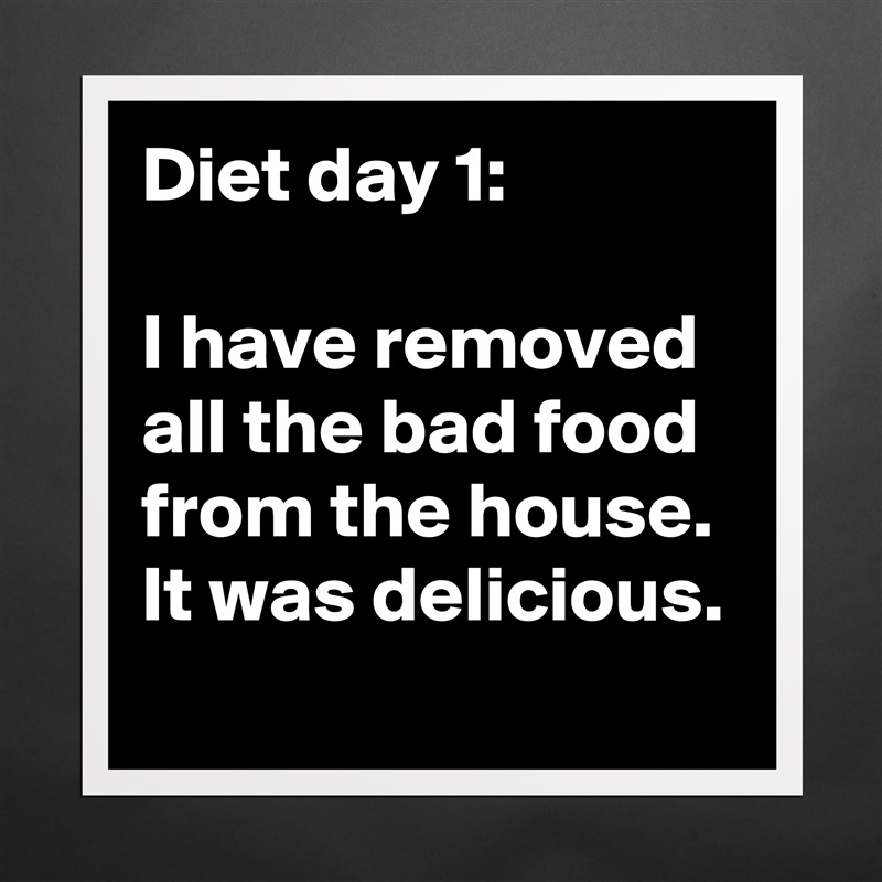 Diet day 1: 

I have removed all the bad food from the house. It was delicious.
 Matte White Poster Print Statement Custom 