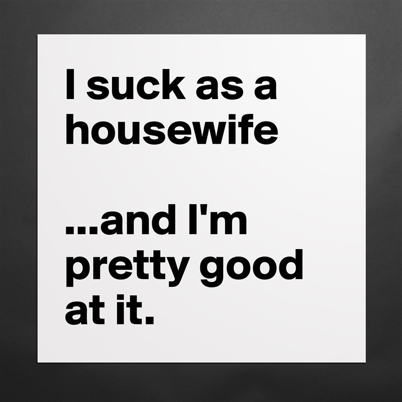 I suck as a housewife 

...and I'm pretty good at it. Matte White Poster Print Statement Custom 