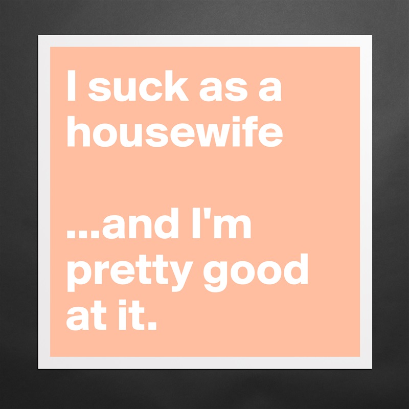 I suck as a housewife 

...and I'm pretty good at it. Matte White Poster Print Statement Custom 
