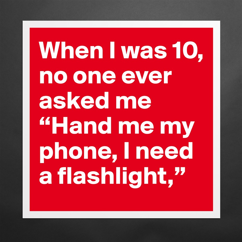 When I was 10, no one ever asked me “Hand me my phone, I need a flashlight,”  Matte White Poster Print Statement Custom 