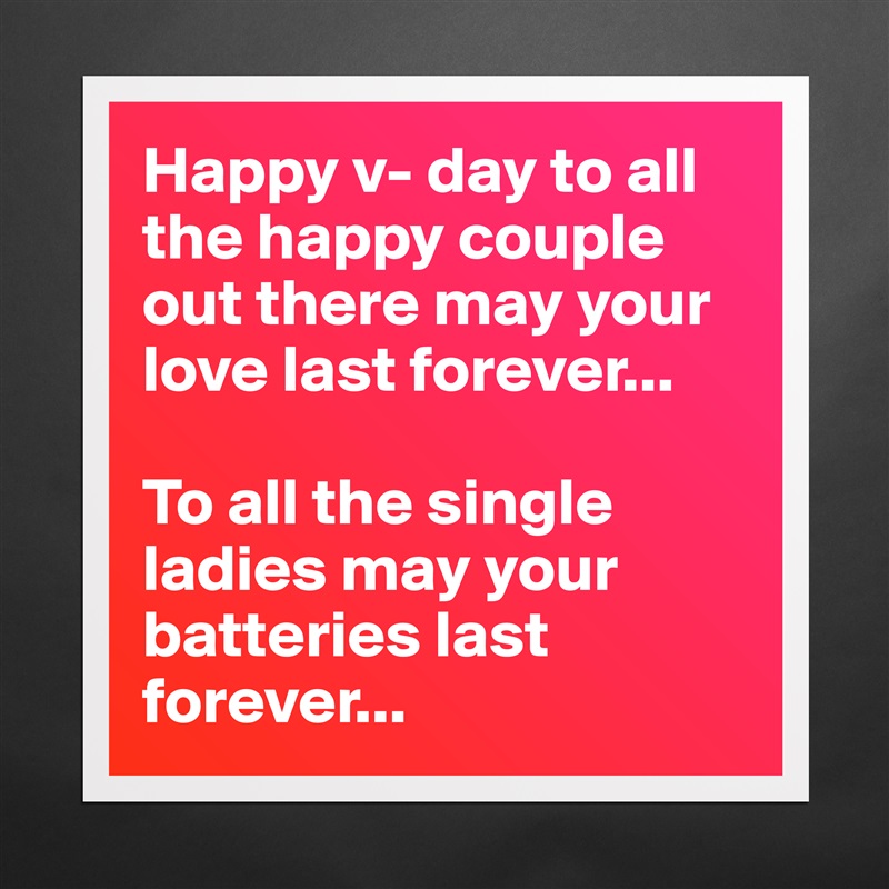 Happy v- day to all the happy couple out there may your love last forever...

To all the single ladies may your batteries last forever... Matte White Poster Print Statement Custom 