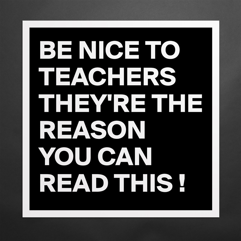 BE NICE TO TEACHERS THEY'RE THE REASON YOU CAN READ THIS ! Matte White Poster Print Statement Custom 