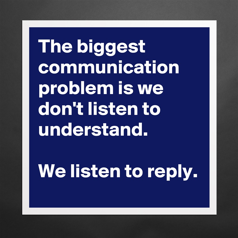 The biggest communication problem is we don't listen to understand. 

We listen to reply.  Matte White Poster Print Statement Custom 