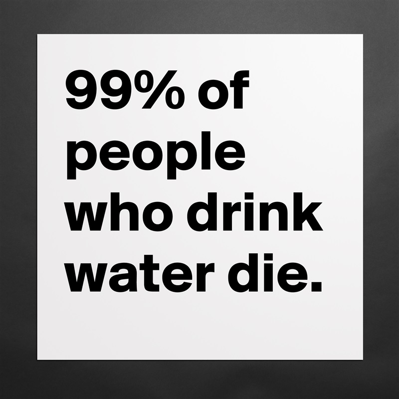 99% of people who drink water die. Matte White Poster Print Statement Custom 