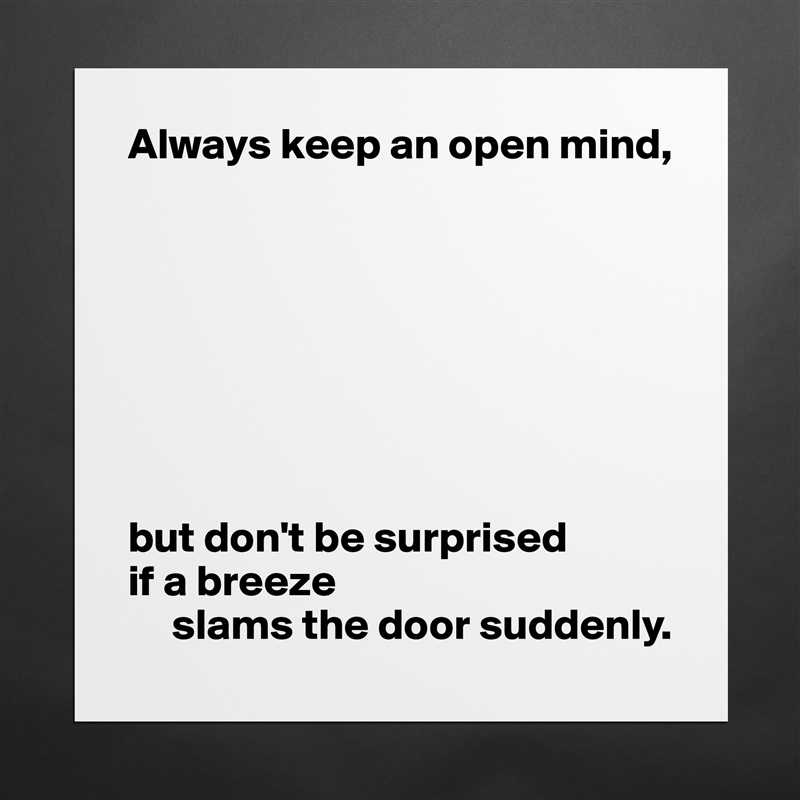 Always keep an open mind,








but don't be surprised 
if a breeze
     slams the door suddenly. Matte White Poster Print Statement Custom 