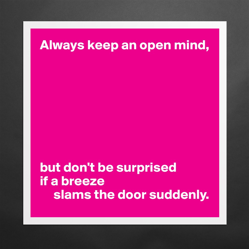Always keep an open mind,








but don't be surprised 
if a breeze
     slams the door suddenly. Matte White Poster Print Statement Custom 