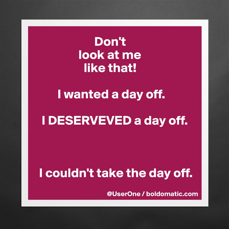                       Don't
                look at me
                  like that!

        I wanted a day off.

  I DESERVEVED a day off.



 I couldn't take the day off. Matte White Poster Print Statement Custom 