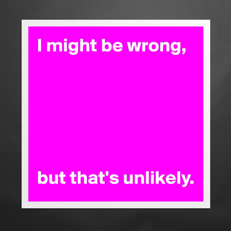 I might be wrong,






but that's unlikely. Matte White Poster Print Statement Custom 
