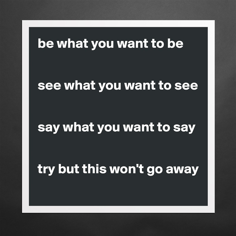 be what you want to be


see what you want to see


say what you want to say


try but this won't go away
 Matte White Poster Print Statement Custom 