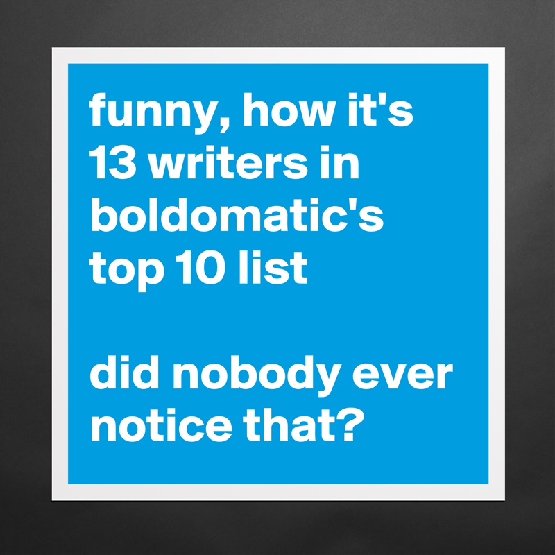 funny, how it's 13 writers in boldomatic's top 10 list

did nobody ever notice that? Matte White Poster Print Statement Custom 