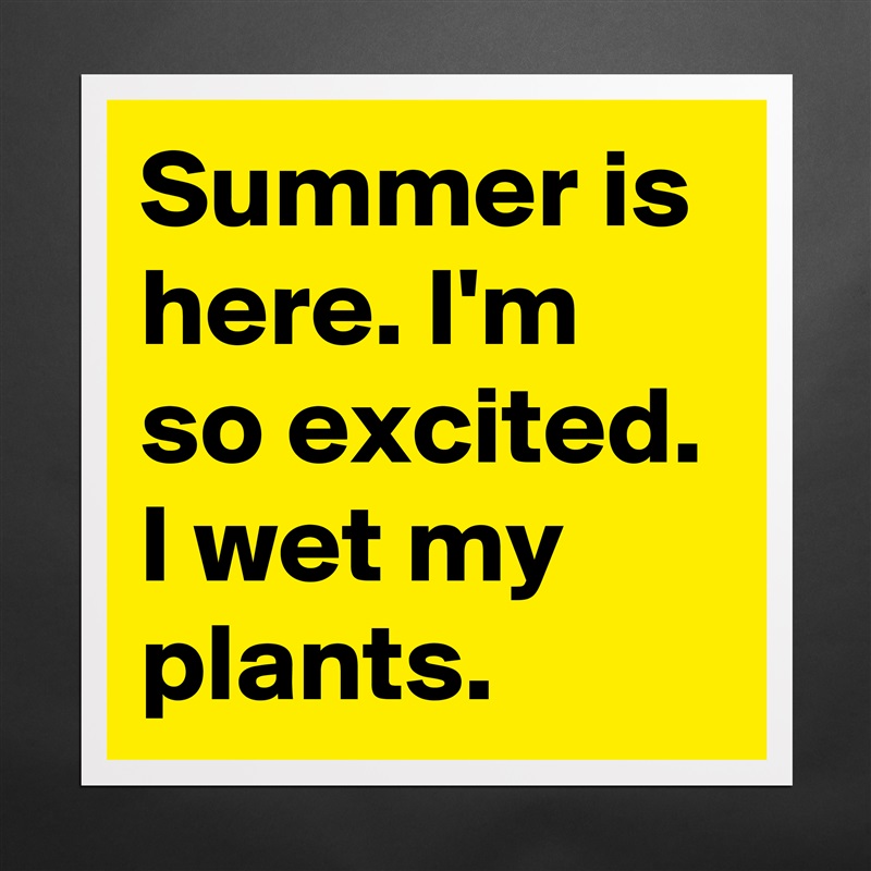 Summer is here. I'm so excited. I wet my plants. Matte White Poster Print Statement Custom 