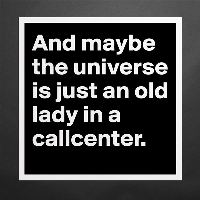 And maybe the universe is just an old lady in a callcenter.  Matte White Poster Print Statement Custom 