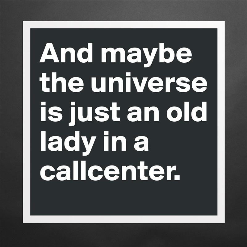 And maybe the universe is just an old lady in a callcenter.  Matte White Poster Print Statement Custom 