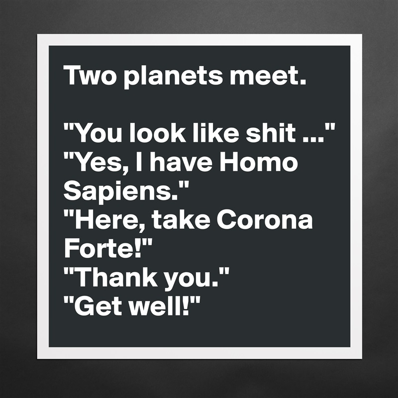 Two planets meet.

"You look like shit ..."
"Yes, I have Homo Sapiens."
"Here, take Corona Forte!"
"Thank you."
"Get well!" Matte White Poster Print Statement Custom 