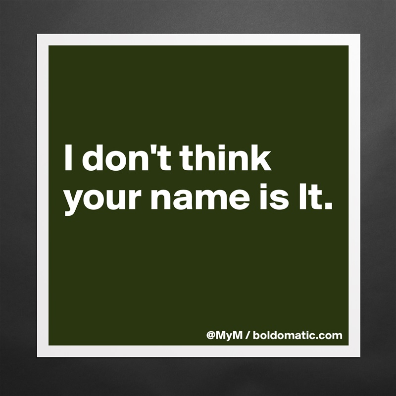 

I don't think your name is It.

 Matte White Poster Print Statement Custom 