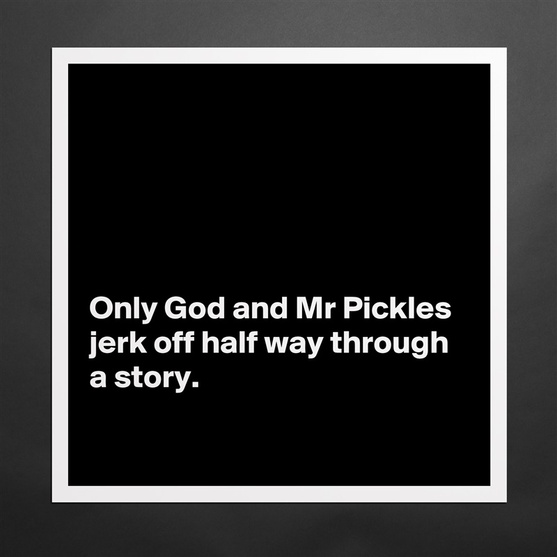 





Only God and Mr Pickles jerk off half way through a story.

 Matte White Poster Print Statement Custom 