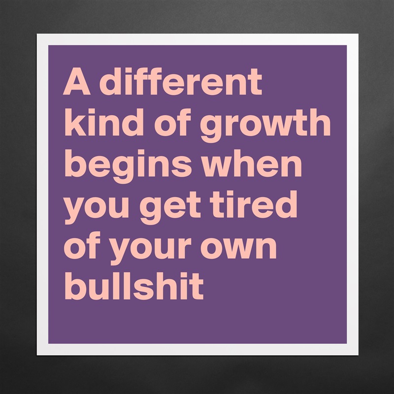 A different kind of growth begins when you get tired of your own bullshit Matte White Poster Print Statement Custom 