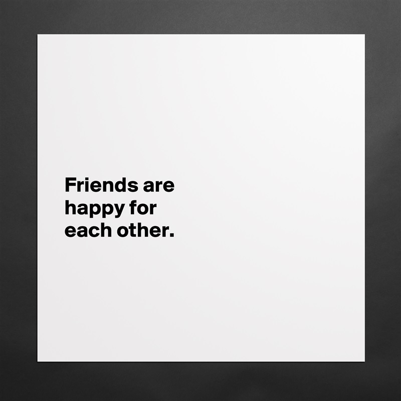 




Friends are 
happy for 
each other. 



 Matte White Poster Print Statement Custom 