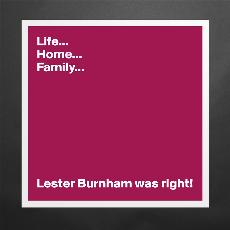 Life...
Home...
Family...








Lester Burnham was right! Matte White Poster Print Statement Custom 