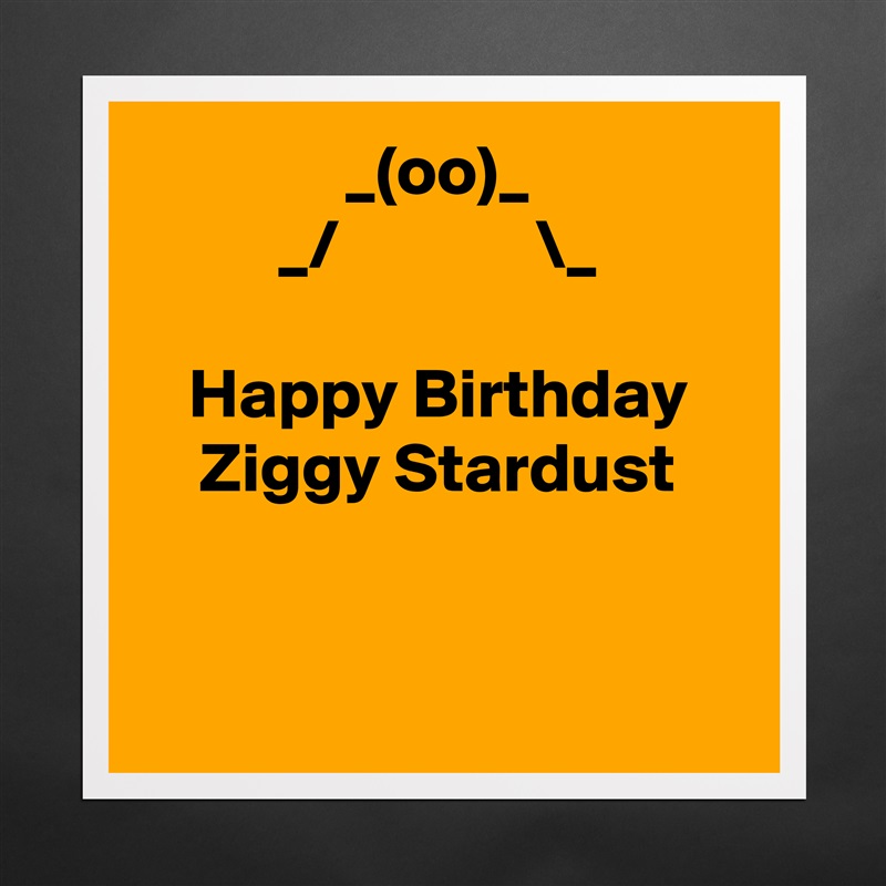 _(oo)_
_/              \_

Happy Birthday Ziggy Stardust


 Matte White Poster Print Statement Custom 
