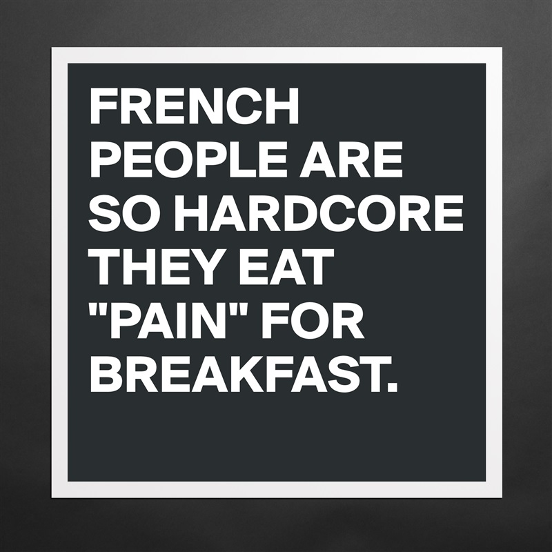 FRENCH PEOPLE ARE SO HARDCORE THEY EAT "PAIN" FOR BREAKFAST. Matte White Poster Print Statement Custom 
