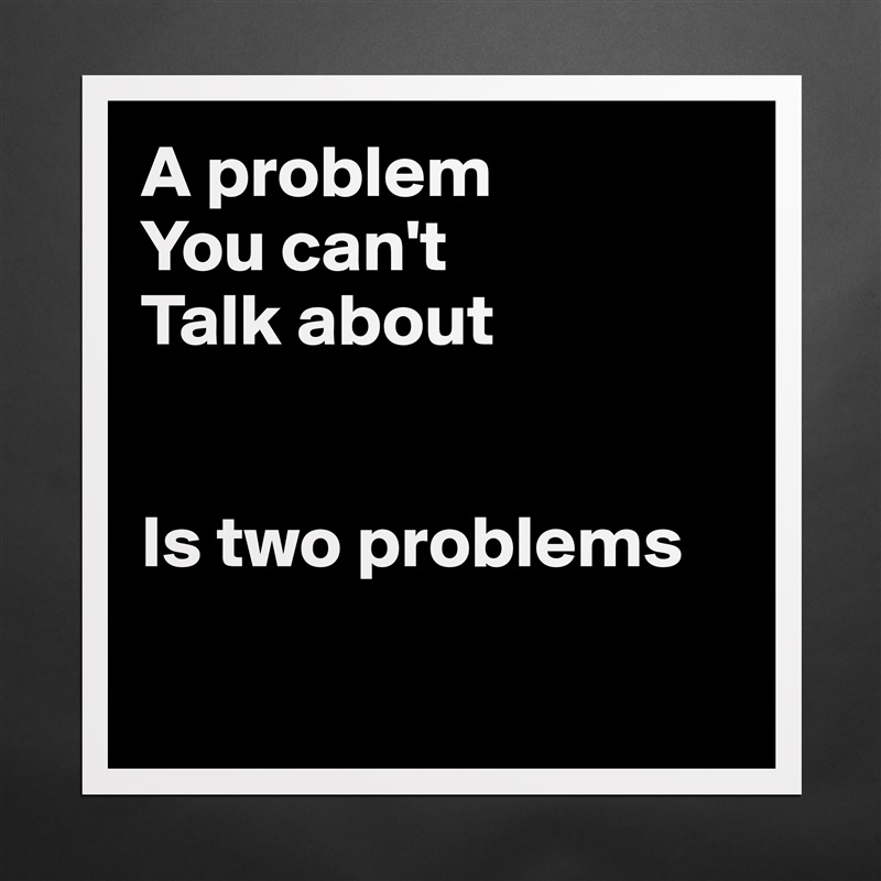 A problem 
You can't
Talk about


Is two problems

 Matte White Poster Print Statement Custom 