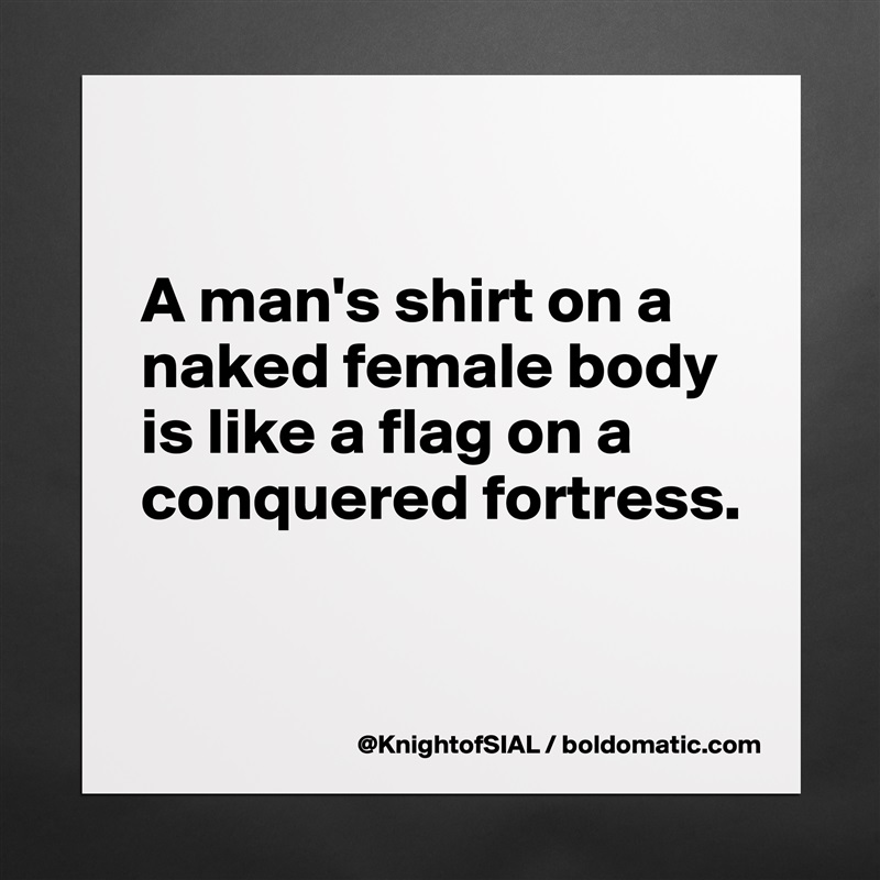 

A man's shirt on a naked female body is like a flag on a conquered fortress.


 Matte White Poster Print Statement Custom 