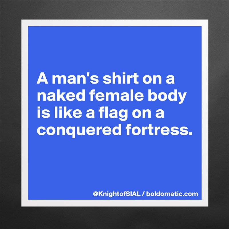 

A man's shirt on a naked female body is like a flag on a conquered fortress.


 Matte White Poster Print Statement Custom 