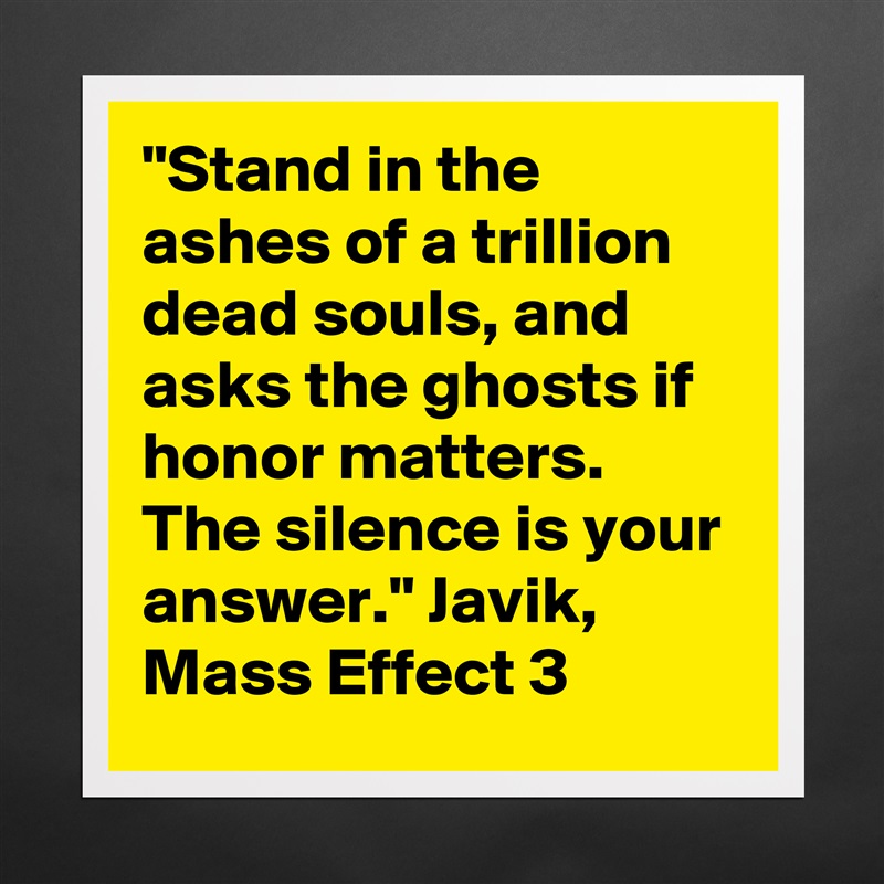 "Stand in the ashes of a trillion dead souls, and asks the ghosts if honor matters. The silence is your answer." Javik, Mass Effect 3 Matte White Poster Print Statement Custom 