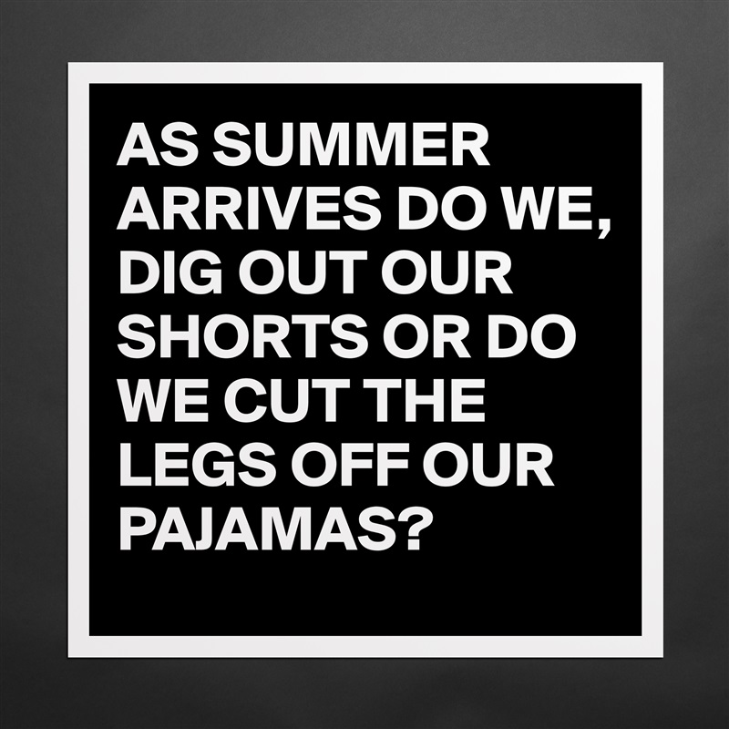 AS SUMMER ARRIVES DO WE, 
DIG OUT OUR SHORTS OR DO WE CUT THE LEGS OFF OUR PAJAMAS? Matte White Poster Print Statement Custom 