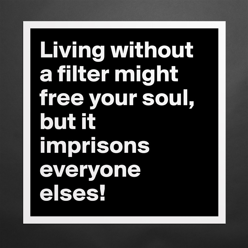 Living without a filter might free your soul, but it imprisons everyone elses! Matte White Poster Print Statement Custom 