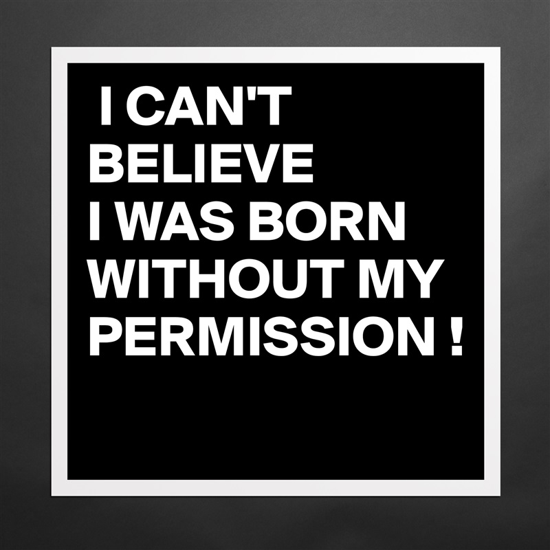  I CAN'T 
BELIEVE
I WAS BORN WITHOUT MY PERMISSION !
 Matte White Poster Print Statement Custom 