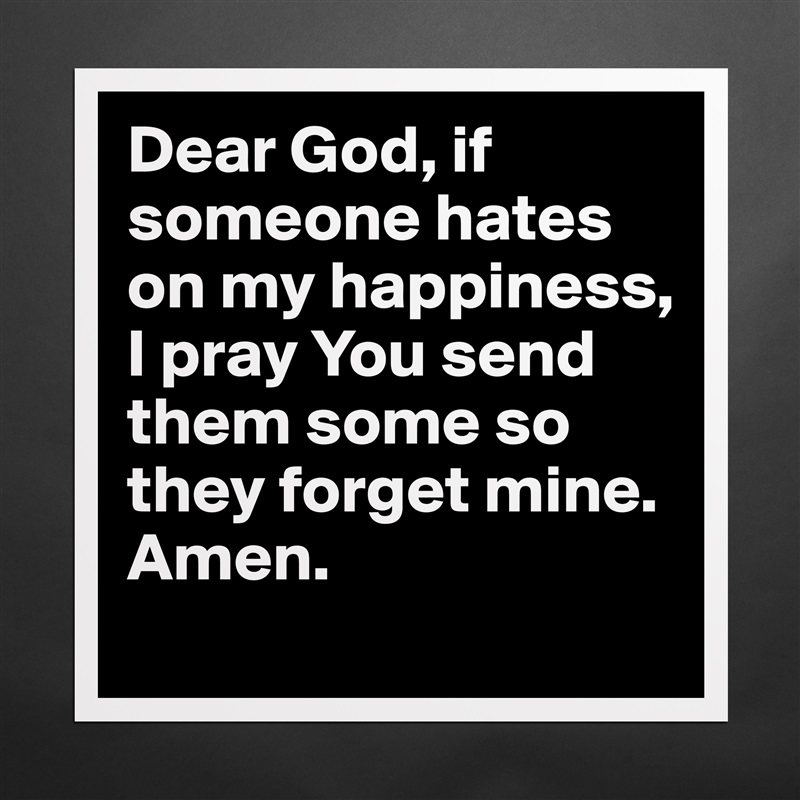 Dear God, if someone hates on my happiness, I pray You send them some so they forget mine. Amen.  Matte White Poster Print Statement Custom 