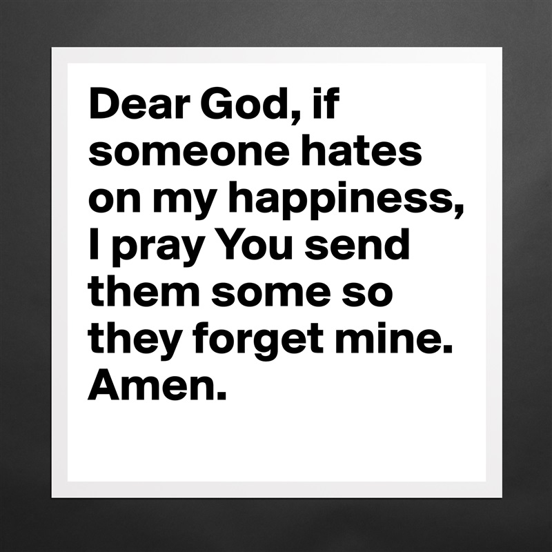Dear God, if someone hates on my happiness, I pray You send them some so they forget mine. Amen.  Matte White Poster Print Statement Custom 