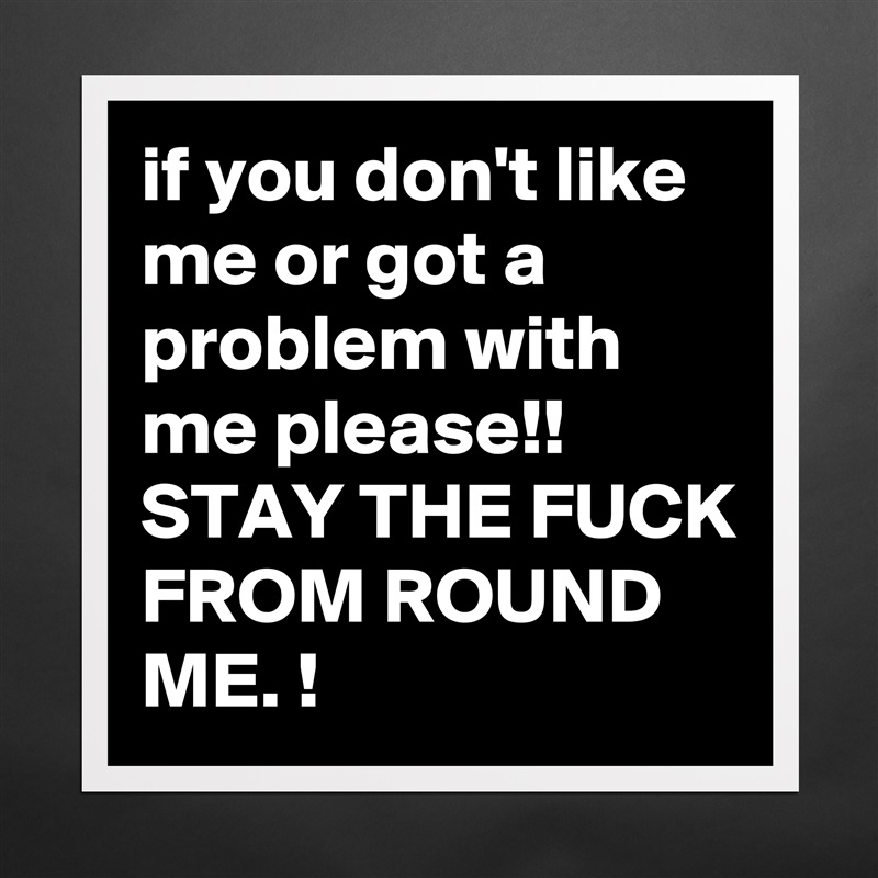 if you don't like me or got a problem with me please!! STAY THE FUCK FROM ROUND ME. ! Matte White Poster Print Statement Custom 