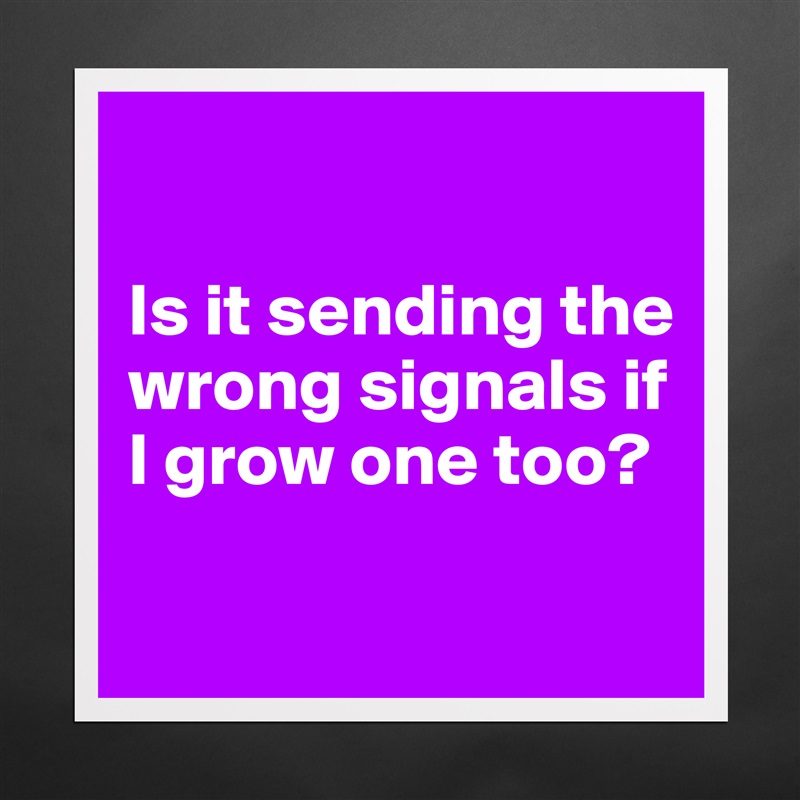 

Is it sending the wrong signals if I grow one too?

 Matte White Poster Print Statement Custom 