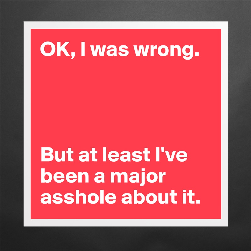 OK, I was wrong.




But at least I've been a major asshole about it. Matte White Poster Print Statement Custom 