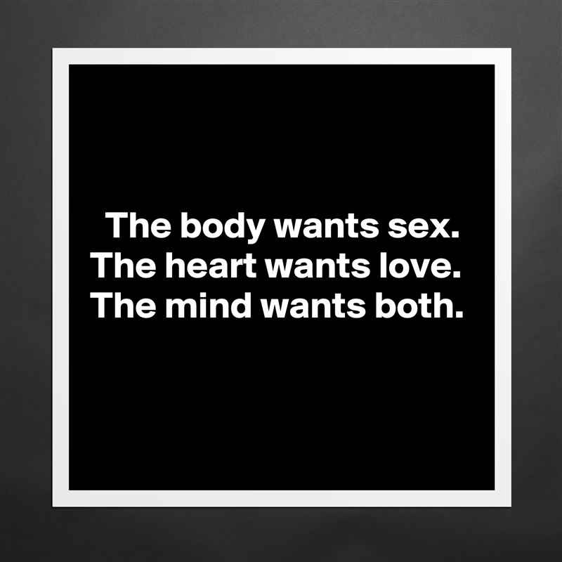 


  The body wants sex.
The heart wants love.
The mind wants both.


 Matte White Poster Print Statement Custom 