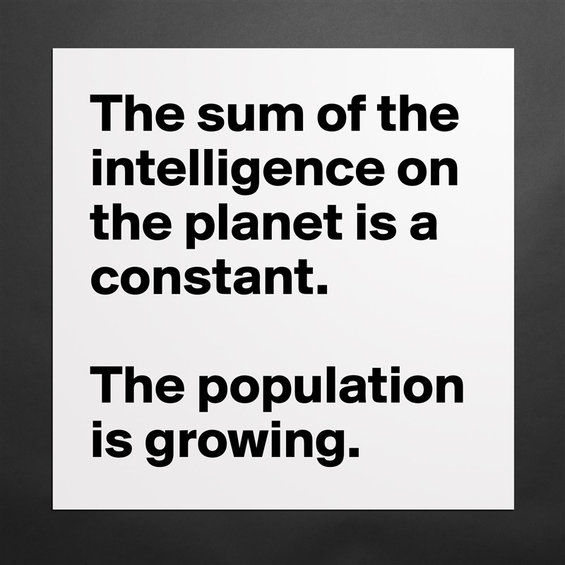The sum of the intelligence on the planet is a constant.

The population is growing. Matte White Poster Print Statement Custom 