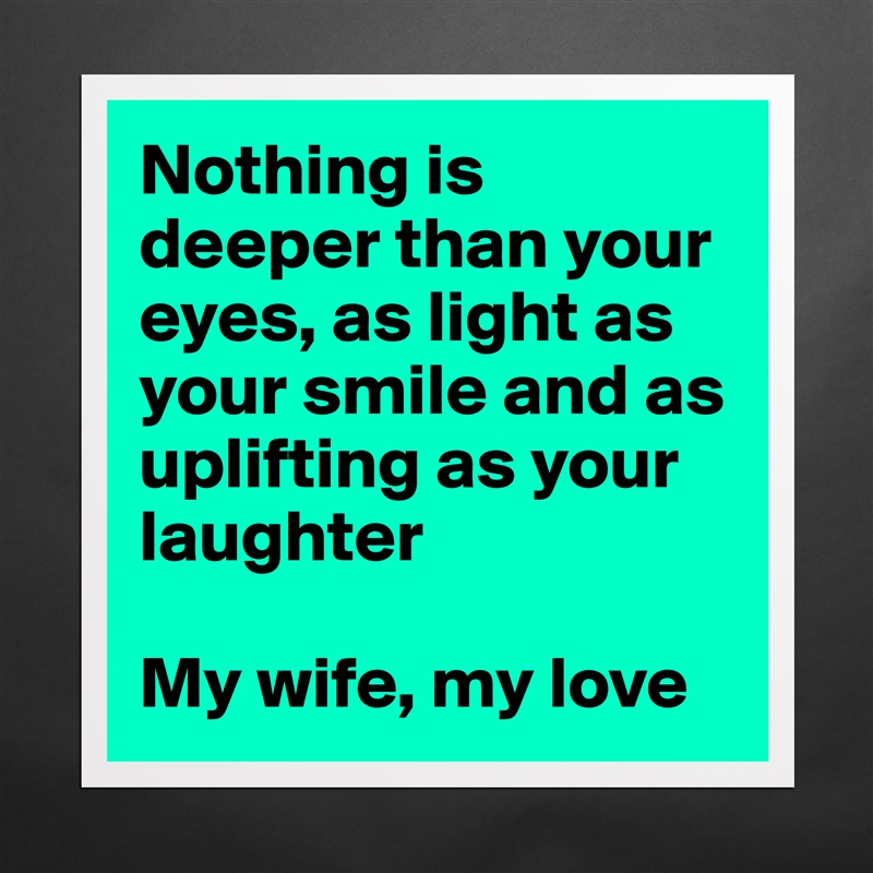Nothing is deeper than your eyes, as light as your smile and as uplifting as your laughter

My wife, my love Matte White Poster Print Statement Custom 
