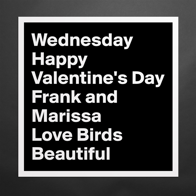 Wednesday Happy
Valentine's Day
Frank and Marissa
Love Birds Beautiful  Matte White Poster Print Statement Custom 